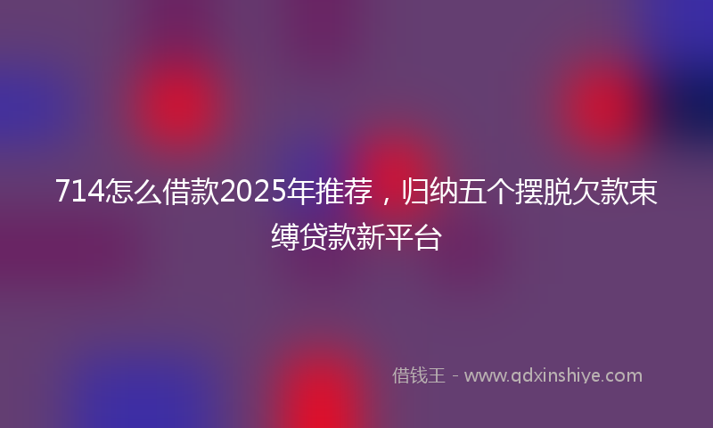 714怎么借款2025年推荐，归纳五个摆脱欠款束缚贷款新平台