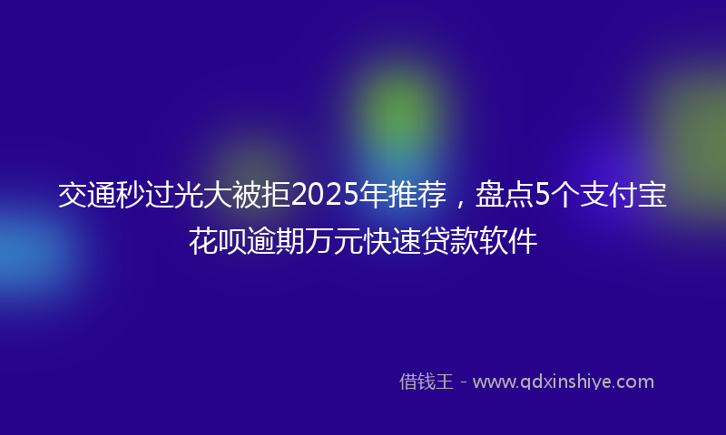 交通秒过光大被拒2025年推荐，盘点5个支付宝花呗逾期万元快速贷款软件