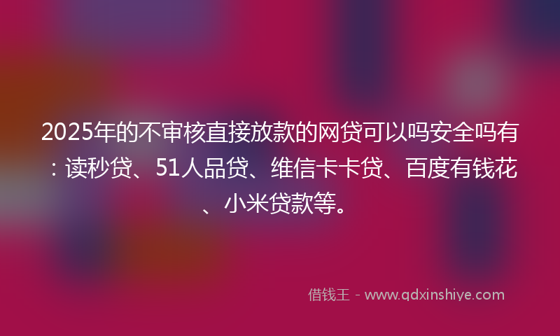 2025年的不审核直接放款的网贷可以吗安全吗有：读秒贷、51人品贷、维信卡卡贷、百度有钱花、小米贷款等。