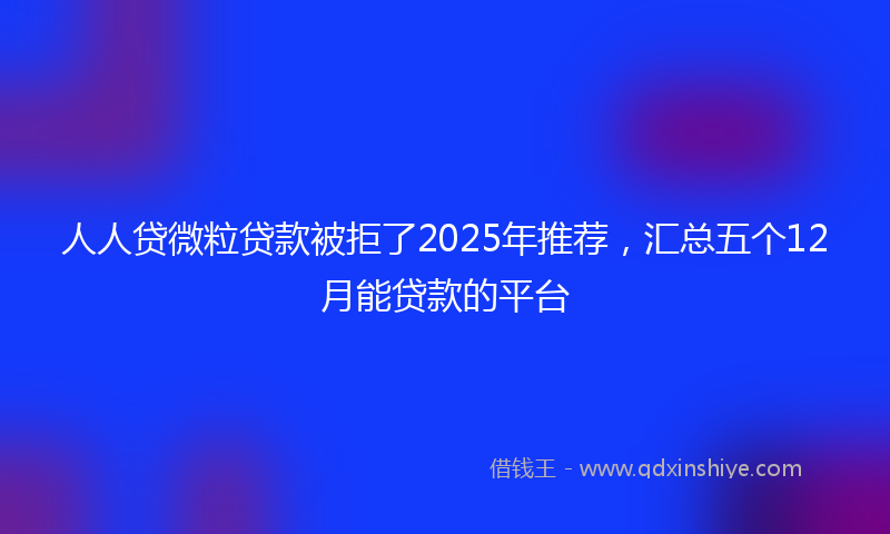 人人贷微粒贷款被拒了2025年推荐，汇总五个12月能贷款的平台