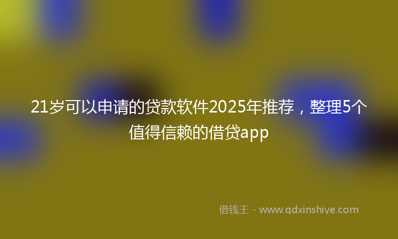 21岁可以申请的贷款软件2025年推荐，整理5个值得信赖的借贷app