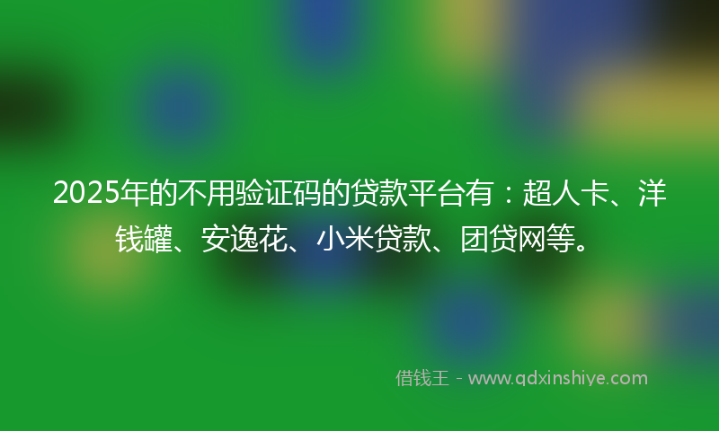 2025年的不用验证码的贷款平台有：超人卡、洋钱罐、安逸花、小米贷款、团贷网等。