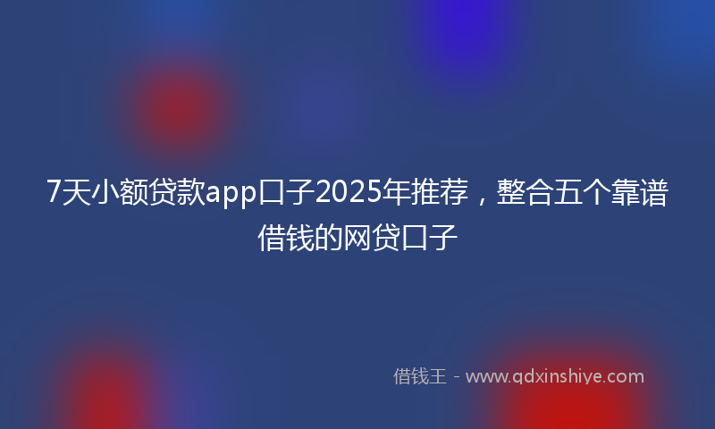 7天小额贷款app口子2025年推荐，整合五个靠谱借钱的网贷口子