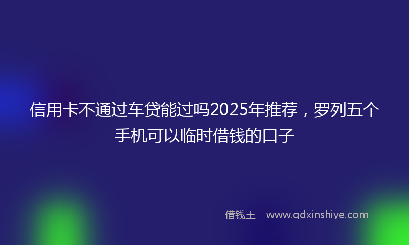 信用卡不通过车贷能过吗2025年推荐，罗列五个手机可以临时借钱的口子