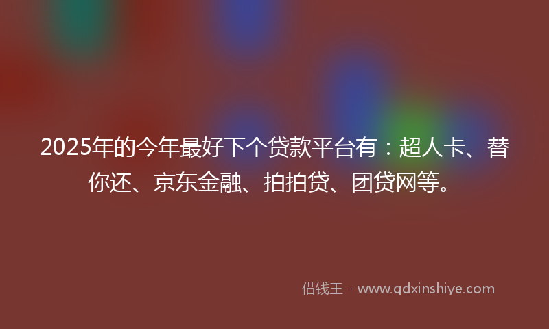 2025年的今年最好下个贷款平台有：超人卡、替你还、京东金融、拍拍贷、团贷网等。