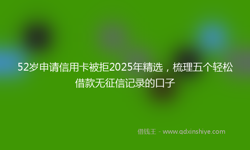 52岁申请信用卡被拒2025年精选，梳理五个轻松借款无征信记录的口子