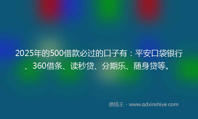 2025年的500借款必过的口子有：平安口袋银行、360借条、读秒贷、分期乐、随身贷等。