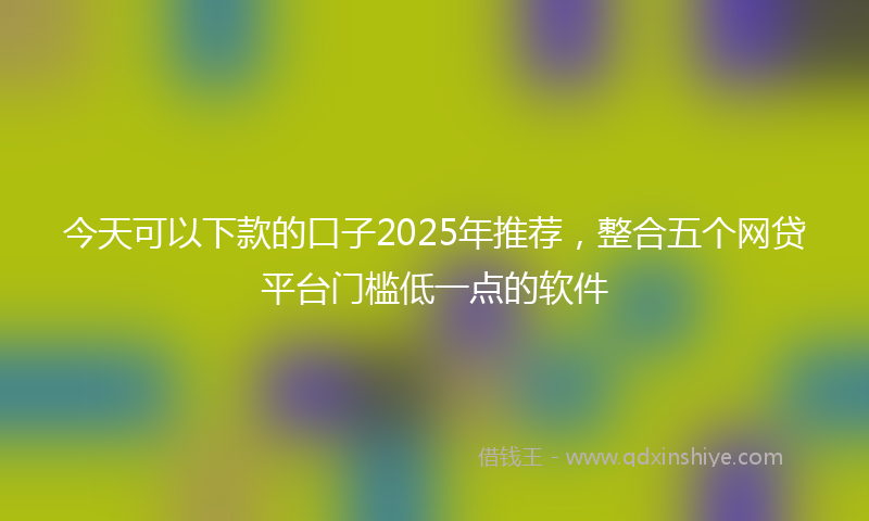 今天可以下款的口子2025年推荐，整合五个网贷平台门槛低一点的软件