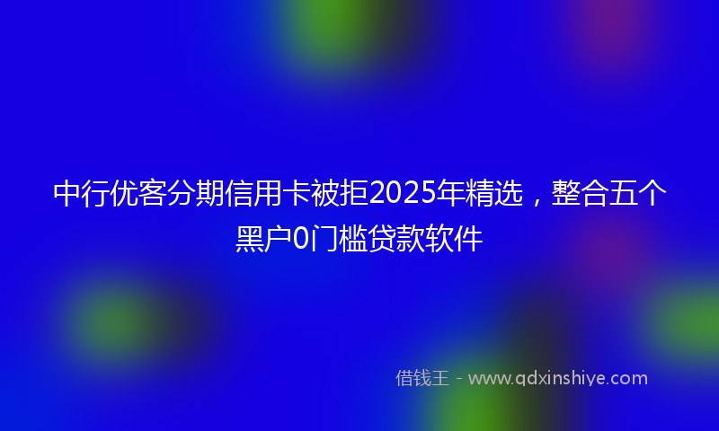 中行优客分期信用卡被拒2025年精选，整合五个黑户0门槛贷款软件