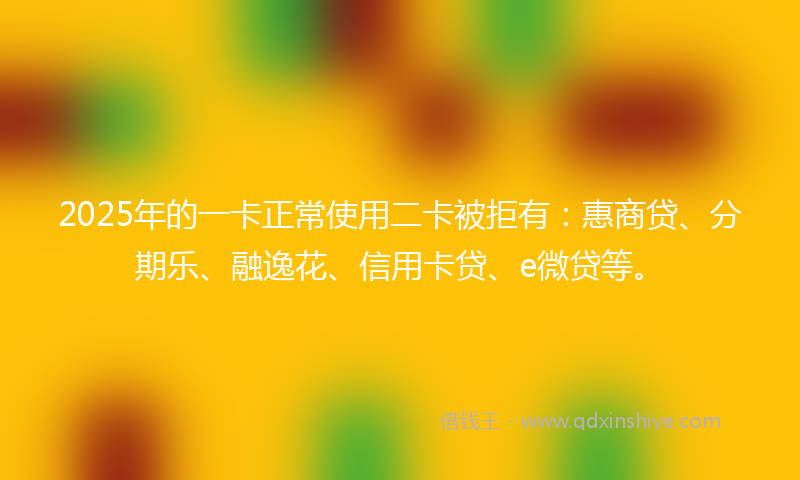 2025年的一卡正常使用二卡被拒有：惠商贷、分期乐、融逸花、信用卡贷、e微贷等。