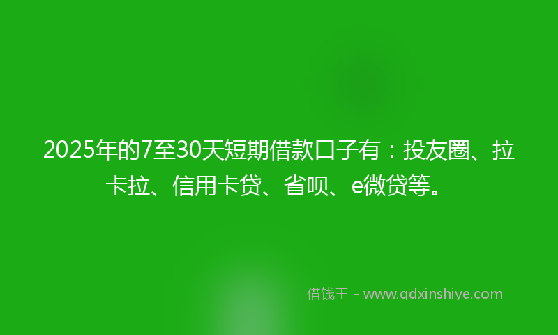 2025年的7至30天短期借款口子有：投友圈、拉卡拉、信用卡贷、省呗、e微贷等。