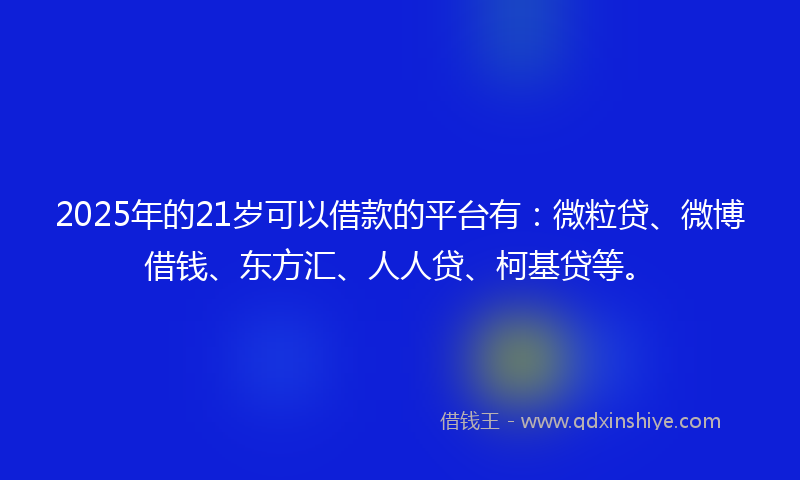 2025年的21岁可以借款的平台有：微粒贷、微博借钱、东方汇、人人贷、柯基贷等。