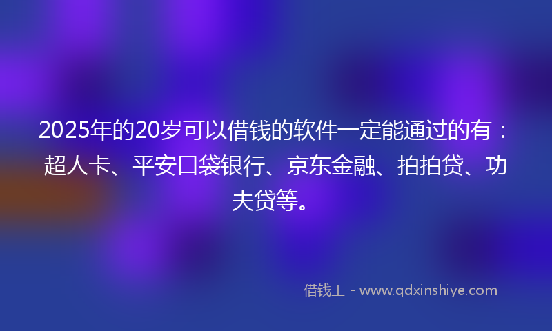 2025年的20岁可以借钱的软件一定能通过的有：超人卡、平安口袋银行、京东金融、拍拍贷、功夫贷等。
