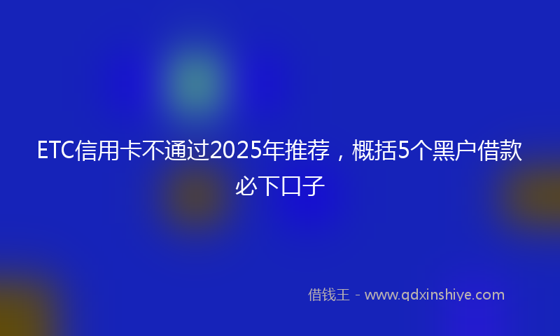 ETC信用卡不通过2025年推荐，概括5个黑户借款必下口子