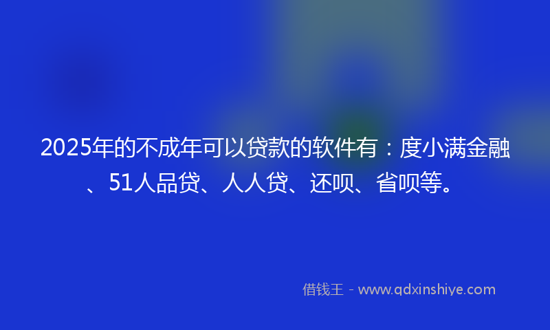 2025年的不成年可以贷款的软件有：度小满金融、51人品贷、人人贷、还呗、省呗等。