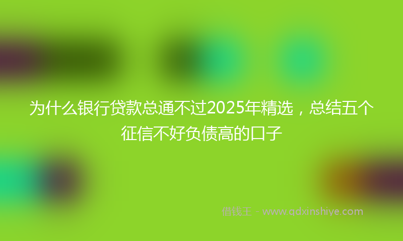 为什么银行贷款总通不过2025年精选，总结五个征信不好负债高的口子