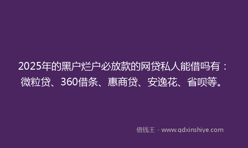 2025年的黑户烂户必放款的网贷私人能借吗有：微粒贷、360借条、惠商贷、安逸花、省呗等。