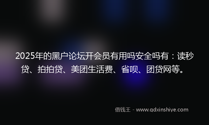 2025年的黑户论坛开会员有用吗安全吗有：读秒贷、拍拍贷、美团生活费、省呗、团贷网等。