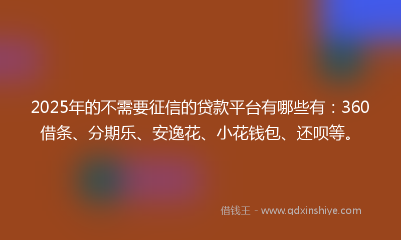 2025年的不需要征信的贷款平台有哪些有：360借条、分期乐、安逸花、小花钱包、还呗等。