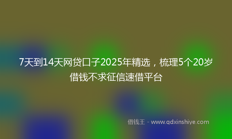 7天到14天网贷口子2025年精选，梳理5个20岁借钱不求征信速借平台
