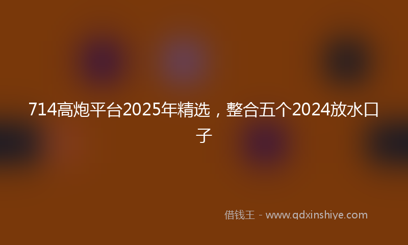 714高炮平台2025年精选，整合五个2024放水口子