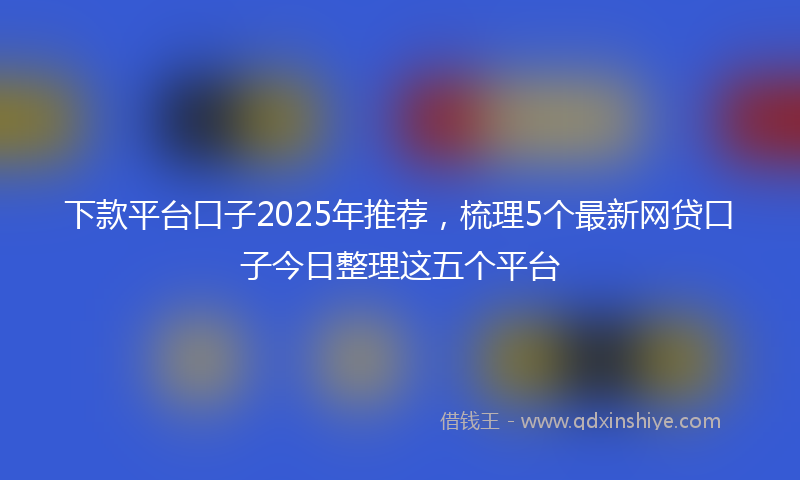 下款平台口子2025年推荐，梳理5个最新网贷口子今日整理这五个平台