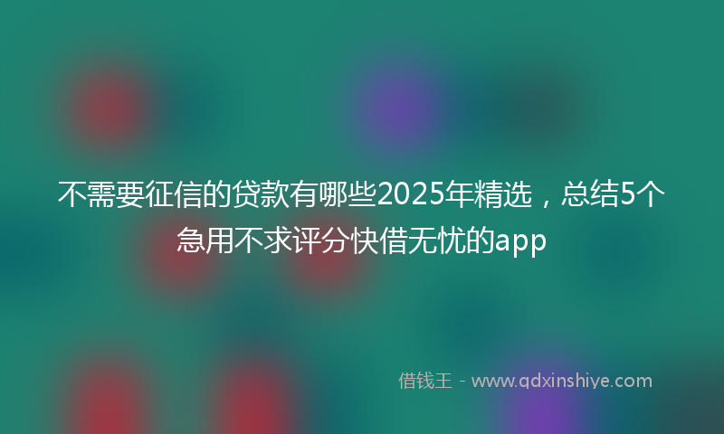 不需要征信的贷款有哪些2025年精选，总结5个急用不求评分快借无忧的app