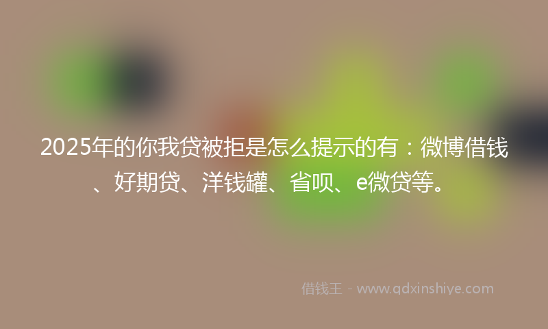 2025年的你我贷被拒是怎么提示的有：微博借钱、好期贷、洋钱罐、省呗、e微贷等。