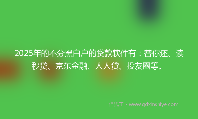 2025年的不分黑白户的贷款软件有：替你还、读秒贷、京东金融、人人贷、投友圈等。