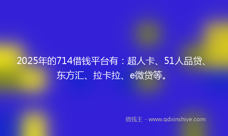 2025年的714借钱平台有：超人卡、51人品贷、东方汇、拉卡拉、e微贷等。