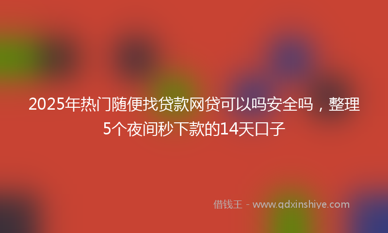 2025年热门随便找贷款网贷可以吗安全吗，整理5个夜间秒下款的14天口子