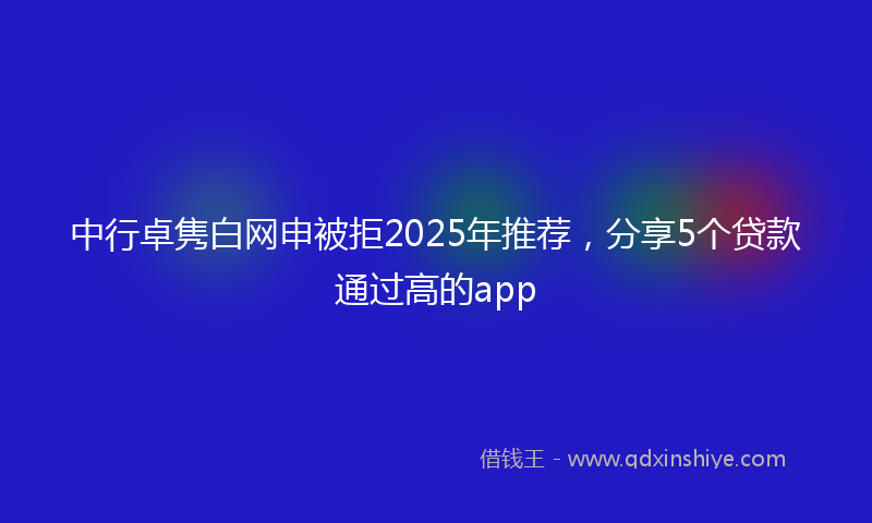 中行卓隽白网申被拒2025年推荐，分享5个贷款通过高的app