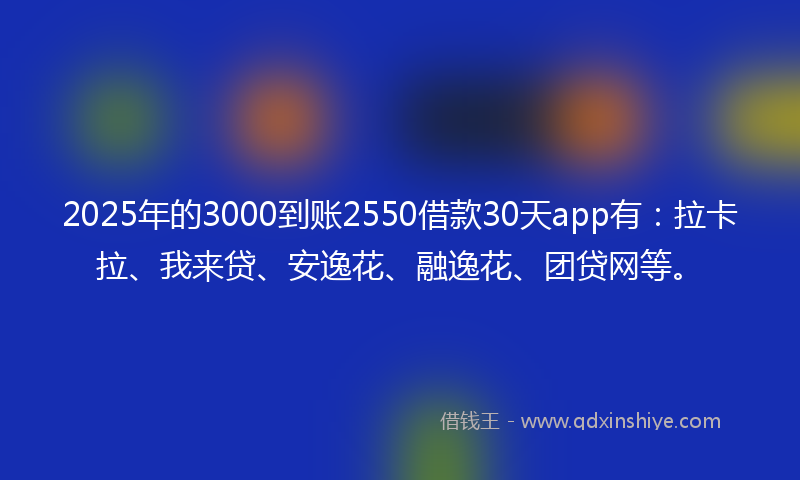 2025年的3000到账2550借款30天app有：拉卡拉、我来贷、安逸花、融逸花、团贷网等。