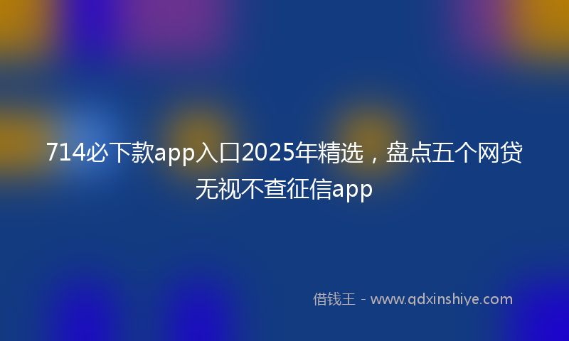 714必下款app入口2025年精选，盘点五个网贷无视不查征信app