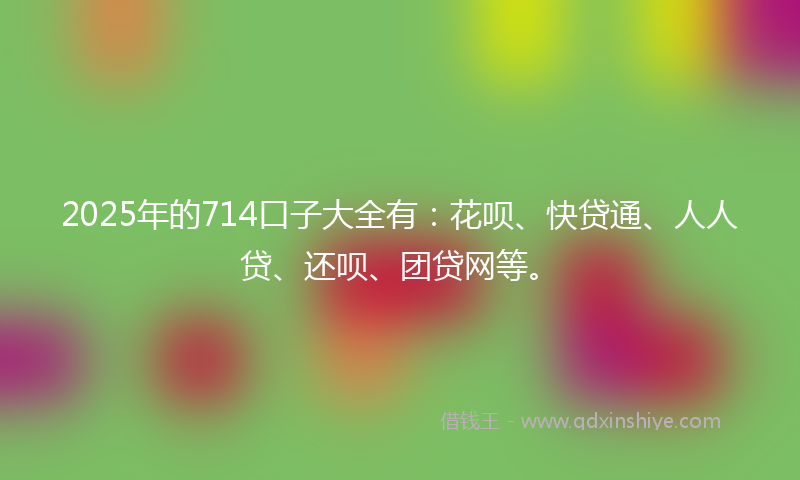 2025年的714口子大全有：花呗、快贷通、人人贷、还呗、团贷网等。