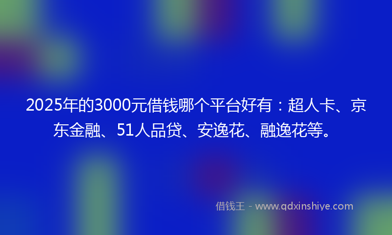 2025年的3000元借钱哪个平台好有：超人卡、京东金融、51人品贷、安逸花、融逸花等。