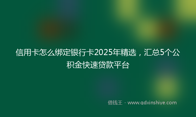 信用卡怎么绑定银行卡2025年精选，汇总5个公积金快速贷款平台
