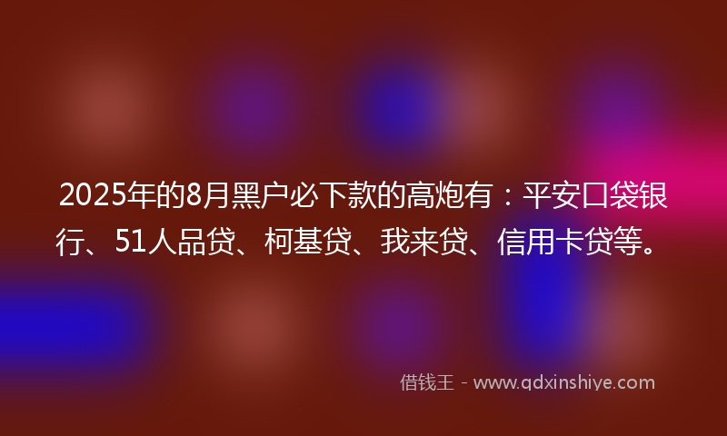 2025年的8月黑户必下款的高炮有：平安口袋银行、51人品贷、柯基贷、我来贷、信用卡贷等。