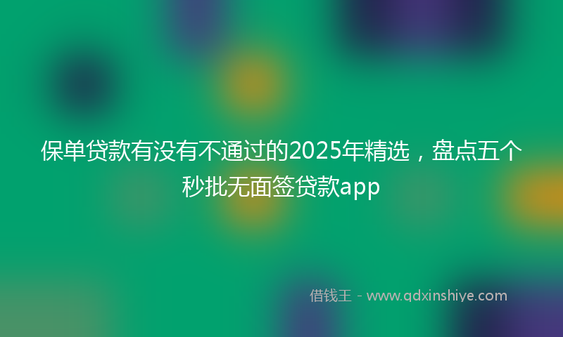 保单贷款有没有不通过的2025年精选，盘点五个秒批无面签贷款app