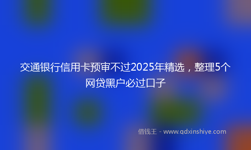 交通银行信用卡预审不过2025年精选，整理5个网贷黑户必过口子