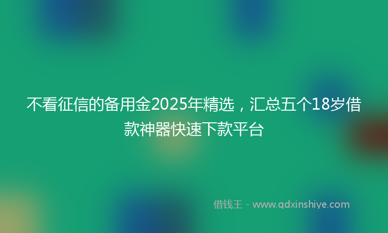 不看征信的备用金2025年精选，汇总五个18岁借款神器快速下款平台