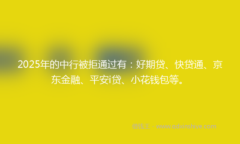 2025年的中行被拒通过有：好期贷、快贷通、京东金融、平安i贷、小花钱包等。