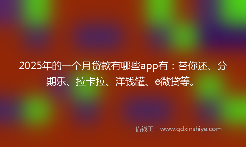 2025年的一个月贷款有哪些app有：替你还、分期乐、拉卡拉、洋钱罐、e微贷等。