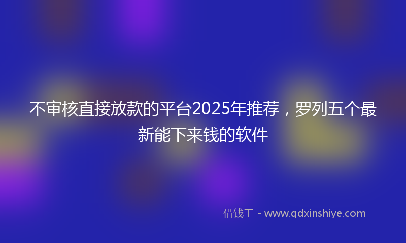 不审核直接放款的平台2025年推荐，罗列五个最新能下来钱的软件