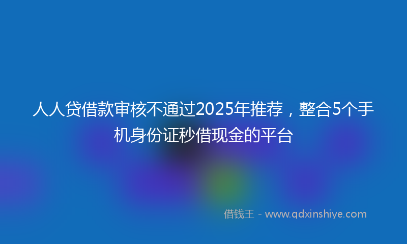 人人贷借款审核不通过2025年推荐，整合5个手机身份证秒借现金的平台