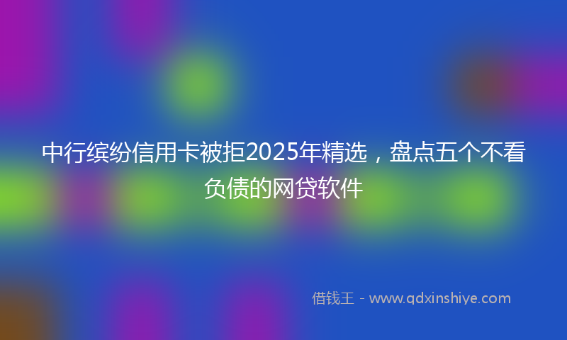 中行缤纷信用卡被拒2025年精选，盘点五个不看负债的网贷软件