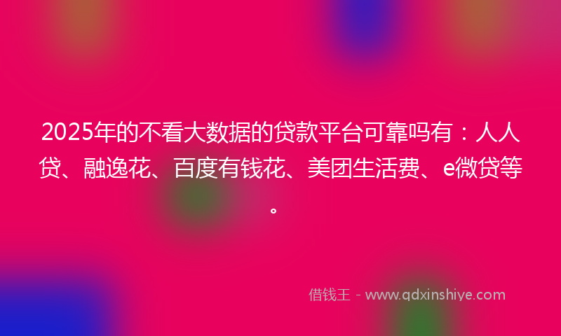 2025年的不看大数据的贷款平台可靠吗有：人人贷、融逸花、百度有钱花、美团生活费、e微贷等。