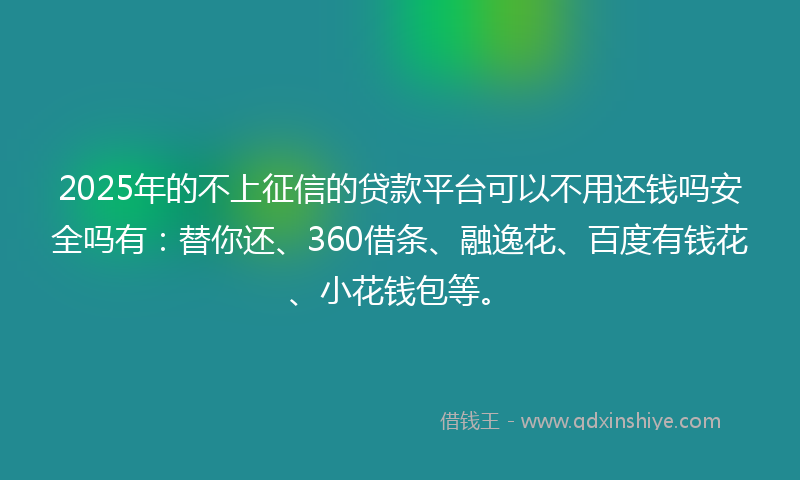 2025年的不上征信的贷款平台可以不用还钱吗安全吗有：替你还、360借条、融逸花、百度有钱花、小花钱包等。