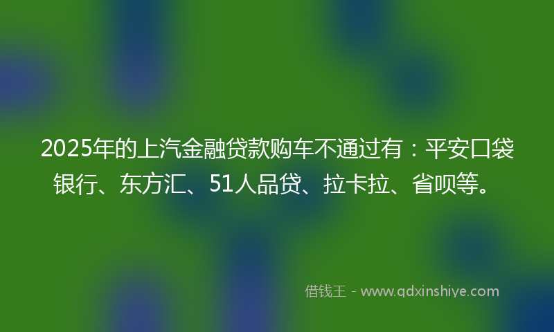 2025年的上汽金融贷款购车不通过有：平安口袋银行、东方汇、51人品贷、拉卡拉、省呗等。