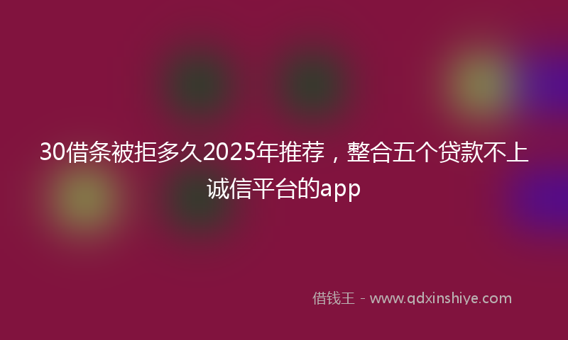30借条被拒多久2025年推荐，整合五个贷款不上诚信平台的app